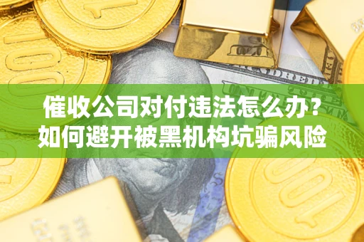 济南催收公司对付违法怎么办？如何避开被黑机构坑骗风险