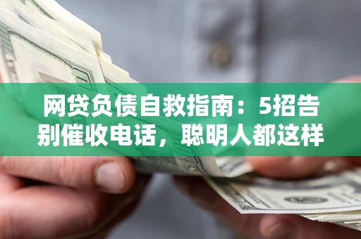 济南网贷负债自救指南：5招告别催收电话，聪明人都这样做