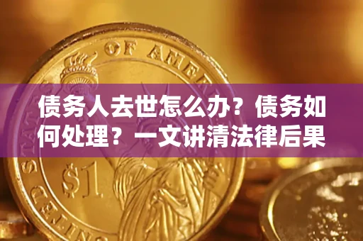 济南债务人去世怎么办？债务如何处理？一文讲清法律后果