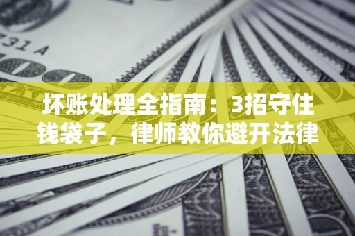 济南坏账处理全指南：3招守住钱袋子，律师教你避开法律雷区