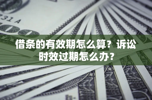 济南借条的有效期怎么算？诉讼时效过期怎么办？