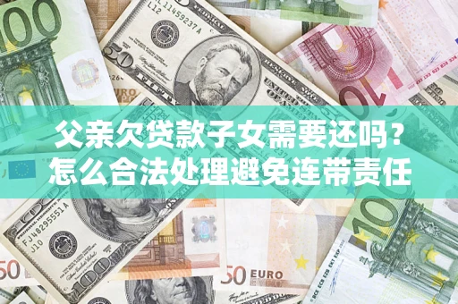 济南父亲欠贷款子女需要还吗？怎么合法处理避免连带责任？