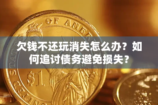 济南欠钱不还玩消失怎么办？如何追讨债务避免损失？