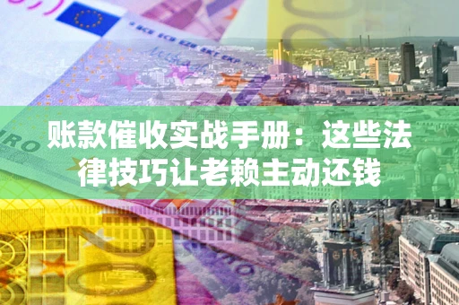 济南账款催收实战手册：这些法律技巧让老赖主动还钱