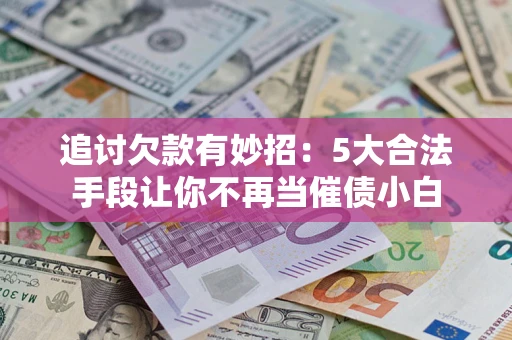 济南追讨欠款有妙招：5大合法手段让你不再当催债小白