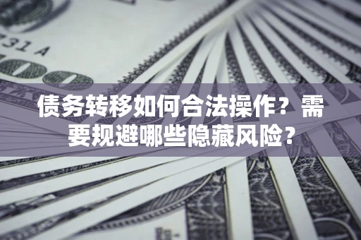 济南债务转移如何合法操作？需要规避哪些隐藏风险？