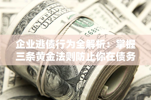 济南企业逃债行为全解析：掌握三条黄金法则防止你在债务乱局中“踩雷”