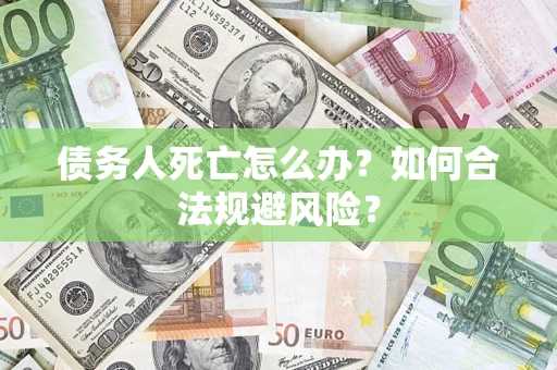 济南债务人死亡怎么办？如何合法规避风险？
