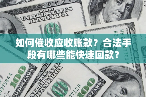 济南如何催收应收账款？合法手段有哪些能快速回款？