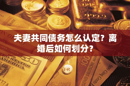 济南夫妻共同债务怎么认定？离婚后如何划分？