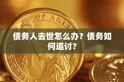 济南债务人去世怎么办？债务如何追讨？