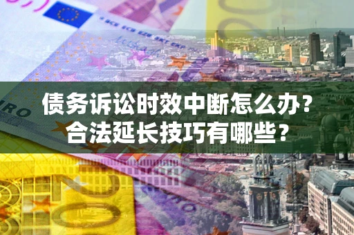 济南债务诉讼时效中断怎么办？合法延长技巧有哪些？