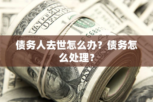 济南债务人去世怎么办？债务怎么处理？