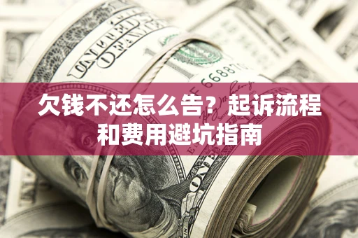 济南欠钱不还怎么告？起诉流程和费用避坑指南