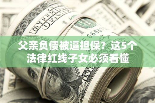 济南父亲负债被逼担保？这5个法律红线子女必须看懂