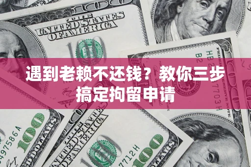 济南遇到老赖不还钱？教你三步搞定拘留申请
