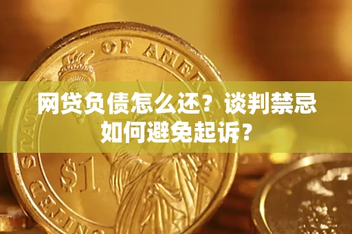 济南网贷负债怎么还？谈判禁忌如何避免起诉？