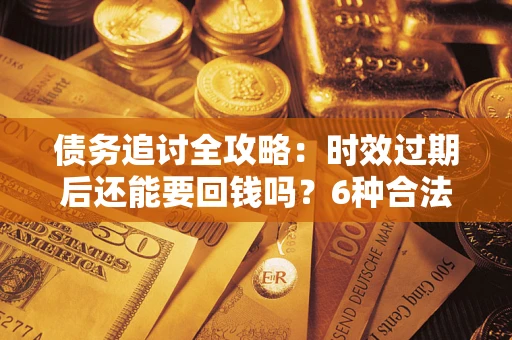 济南债务追讨全攻略：时效过期后还能要回钱吗？6种合法手段助你维权