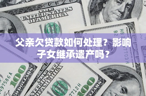 济南父亲欠贷款如何处理？影响子女继承遗产吗？