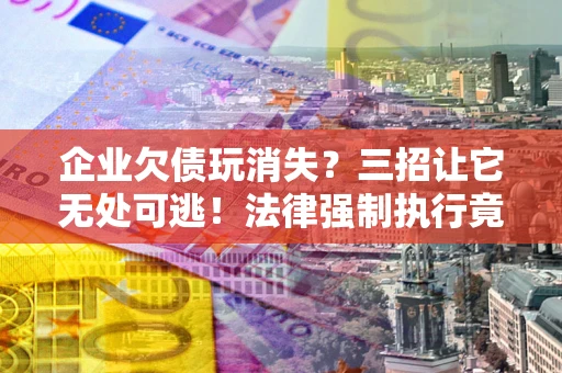 济南企业欠债玩消失？三招让它无处可逃！法律强制执行竟比讨债公司还狠？