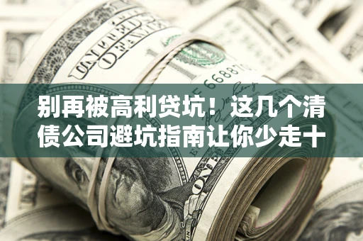 济南别再被高利贷坑！这几个清债公司避坑指南让你少走十年弯路