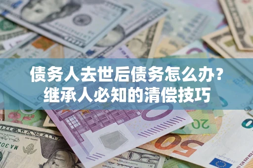 济南债务人去世后债务怎么办？继承人必知的清偿技巧