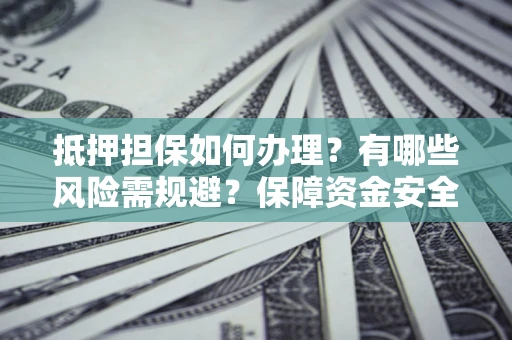 济南抵押担保如何办理？有哪些风险需规避？保障资金安全