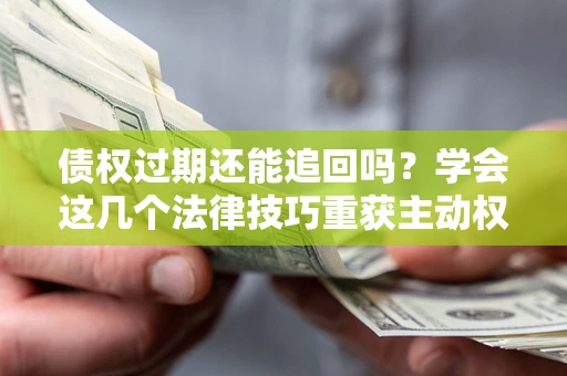 济南债权过期还能追回吗？学会这几个法律技巧重获主动权