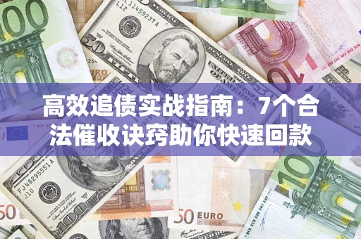 济南高效追债实战指南：7个合法催收诀窍助你快速回款