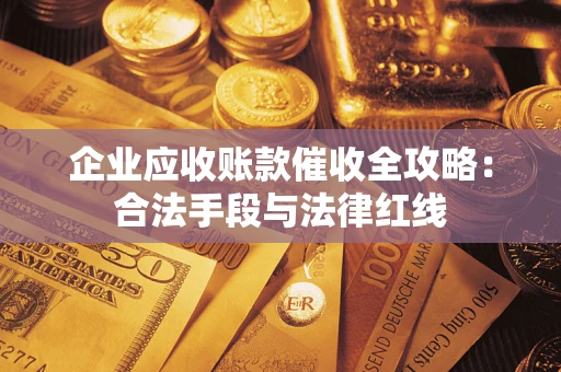 济南企业应收账款催收全攻略：合法手段与法律红线