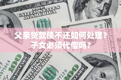 济南父亲贷款债不还如何处理？子女必须代偿吗？