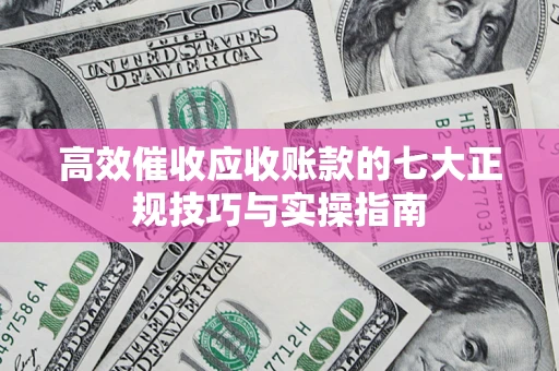 济南高效催收应收账款的七大正规技巧与实操指南
