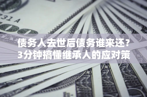 济南债务人去世后债务谁来还？3分钟搞懂继承人的应对策略
