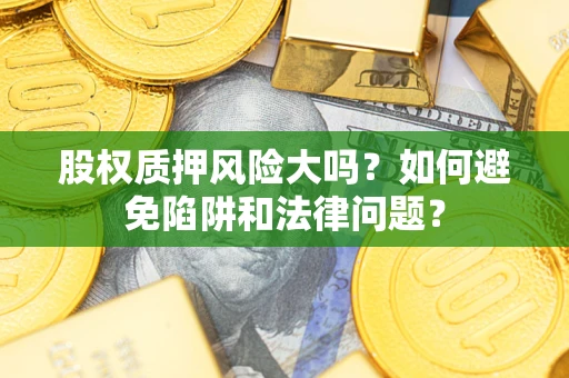 济南股权质押风险大吗？如何避免陷阱和法律问题？