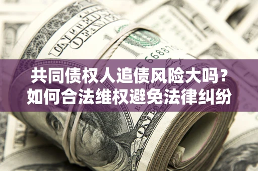济南共同债权人追债风险大吗?如何合法维权避免法律纠纷? 济南共同债权人追债风险大吗?如何合法维权避免法律纠纷?