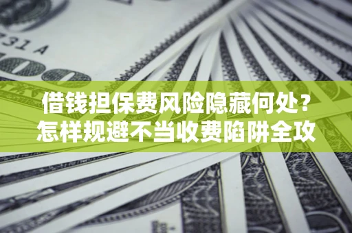 济南借钱担保费风险隐藏何处？怎样规避不当收费陷阱全攻略！