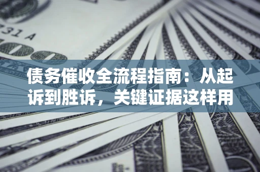 济南债务催收全流程指南：从起诉到胜诉，关键证据这样用