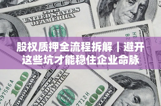 济南股权质押全流程拆解｜避开这些坑才能稳住企业命脉