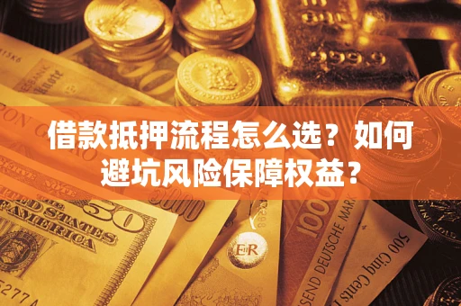济南借款抵押流程怎么选？如何避坑风险保障权益？