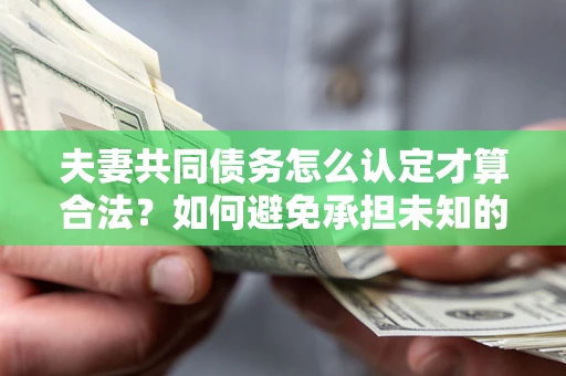 济南夫妻共同债务怎么认定才算合法？如何避免承担未知的债务风险？