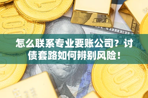 济南怎么联系专业要账公司？讨债套路如何辨别风险！