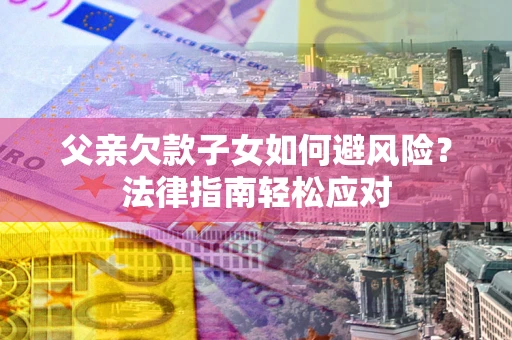 济南父亲欠款子女如何避风险？法律指南轻松应对