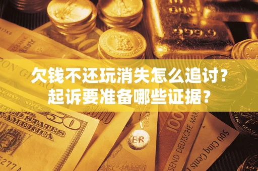 济南欠钱不还玩消失怎么追讨？起诉要准备哪些证据？