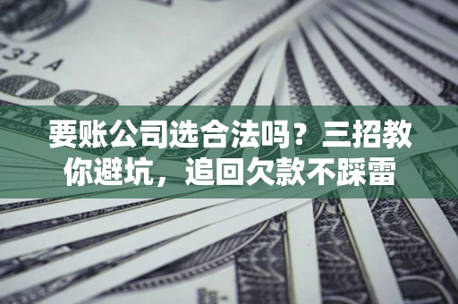 济南要账公司选合法吗？三招教你避坑，追回欠款不踩雷