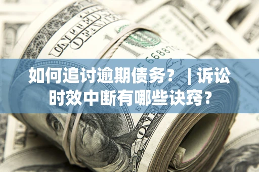 济南如何追讨逾期债务？ | 诉讼时效中断有哪些诀窍？