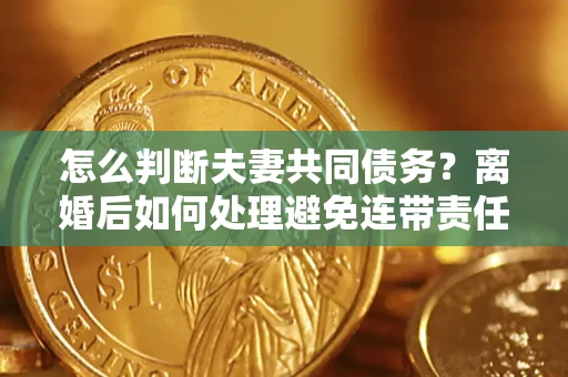 济南怎么判断夫妻共同债务？离婚后如何处理避免连带责任？