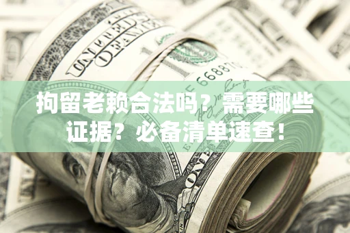 济南拘留老赖合法吗？需要哪些证据？必备清单速查！