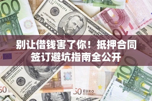 济南别让借钱害了你！抵押合同签订避坑指南全公开